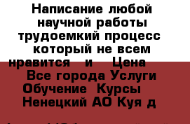 Написание любой научной работы трудоемкий процесс, который не всем нравится...и  › Цена ­ 550 - Все города Услуги » Обучение. Курсы   . Ненецкий АО,Куя д.